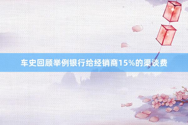 车史回顾举例银行给经销商15%的渠谈费