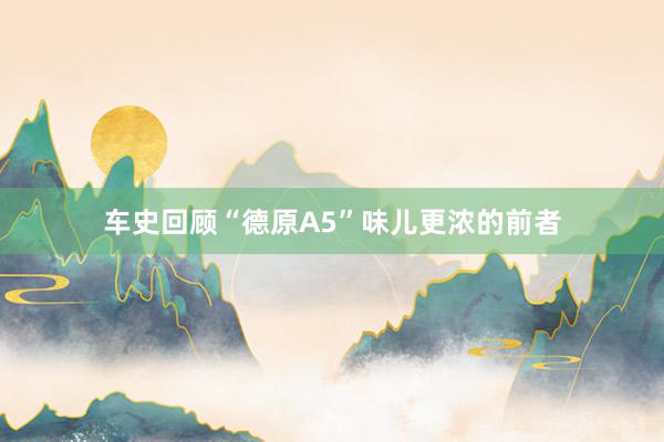 车史回顾“德原A5”味儿更浓的前者