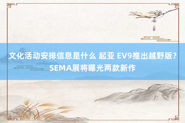 文化活动安排信息是什么 起亚 EV9推出越野版？SEMA展将曝光两款新作