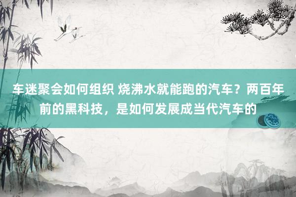 车迷聚会如何组织 烧沸水就能跑的汽车？两百年前的黑科技，是如何发展成当代汽车的