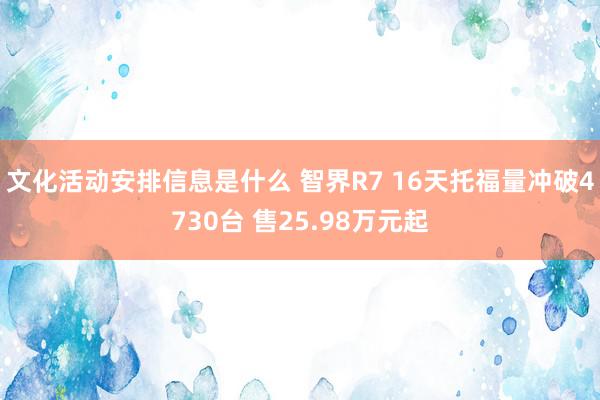 文化活动安排信息是什么 智界R7 16天托福量冲破4730台 售25.98万元起