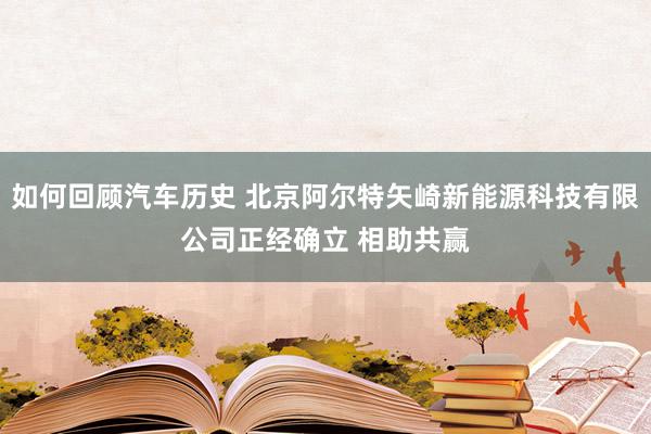 如何回顾汽车历史 北京阿尔特矢崎新能源科技有限公司正经确立 相助共赢