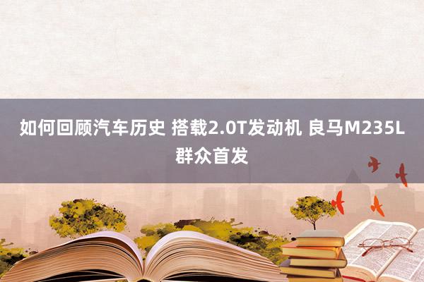 如何回顾汽车历史 搭载2.0T发动机 良马M235L群众首发