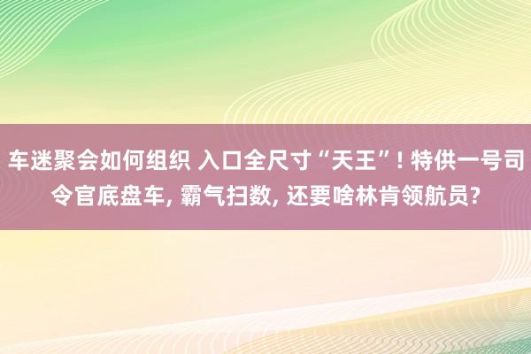 车迷聚会如何组织 入口全尺寸“天王”! 特供一号司令官底盘车, 霸气扫数, 还要啥林肯领航员?