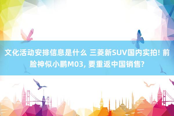 文化活动安排信息是什么 三菱新SUV国内实拍! 前脸神似小鹏M03, 要重返中国销售?