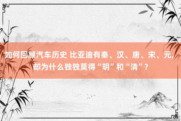 如何回顾汽车历史 比亚迪有秦、汉、唐、宋、元, 却为什么独独莫得“明”和“清”?