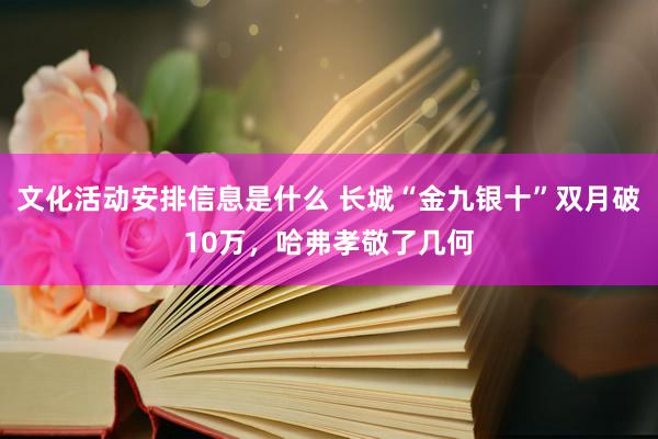 文化活动安排信息是什么 长城“金九银十”双月破10万，哈弗孝敬了几何