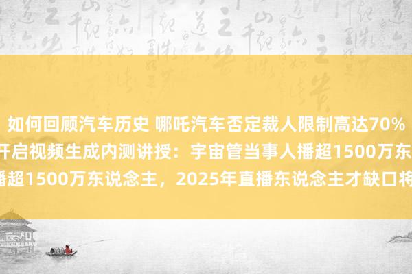 如何回顾汽车历史 哪吒汽车否定裁人限制高达70%；字节高出AI助手豆包开启视频生成内测讲授：宇宙管当事人播超1500万东说念主，2025年直播东说念主才缺口将超1900万