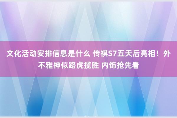 文化活动安排信息是什么 传祺S7五天后亮相！外不雅神似路虎揽胜 内饰抢先看