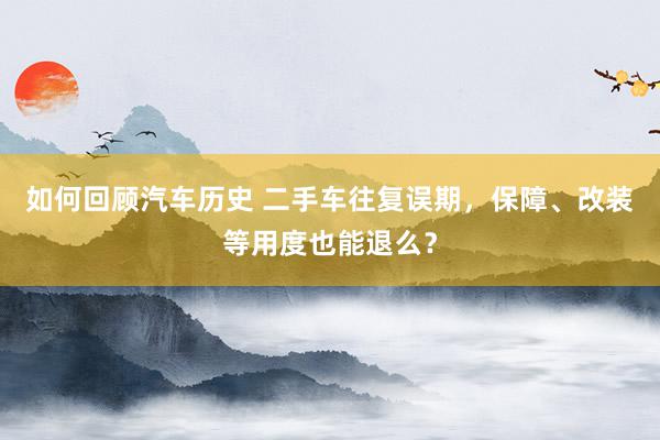 如何回顾汽车历史 二手车往复误期，保障、改装等用度也能退么？