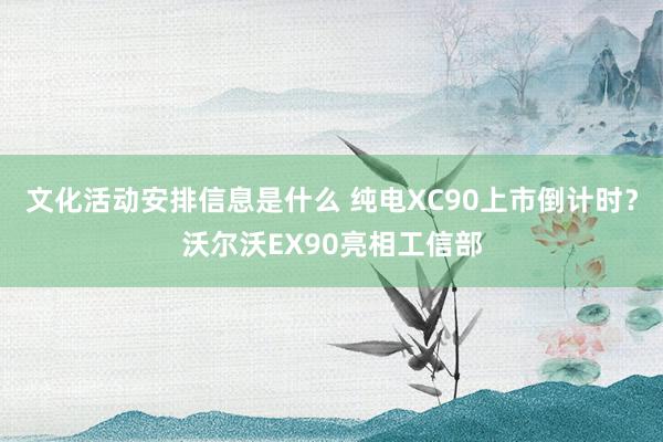 文化活动安排信息是什么 纯电XC90上市倒计时？沃尔沃EX90亮相工信部