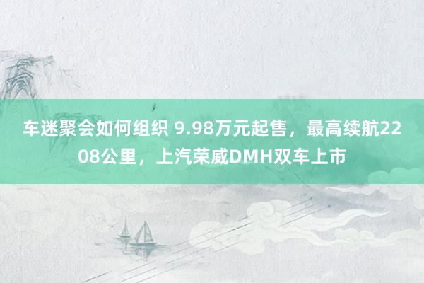 车迷聚会如何组织 9.98万元起售，最高续航2208公里，上汽荣威DMH双车上市