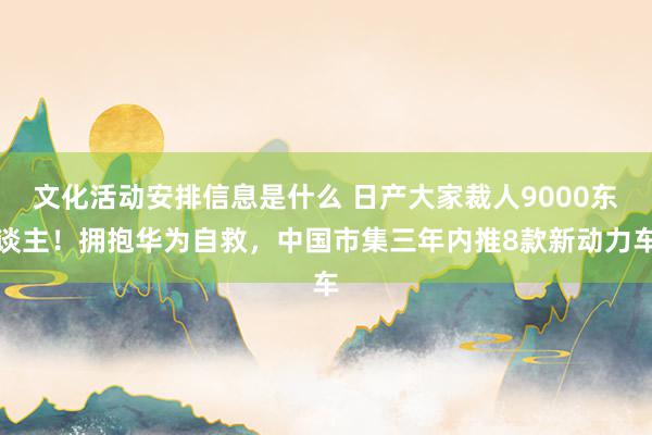 文化活动安排信息是什么 日产大家裁人9000东谈主！拥抱华为自救，中国市集三年内推8款新动力车