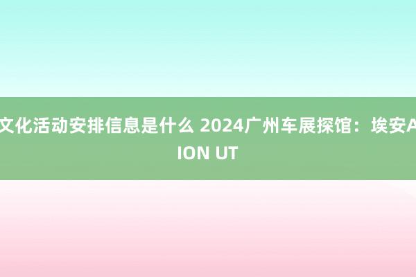 文化活动安排信息是什么 2024广州车展探馆：埃安AION UT