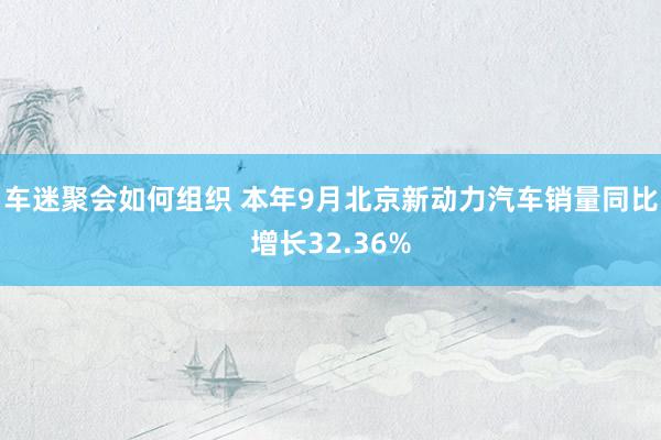 车迷聚会如何组织 本年9月北京新动力汽车销量同比增长32.36%