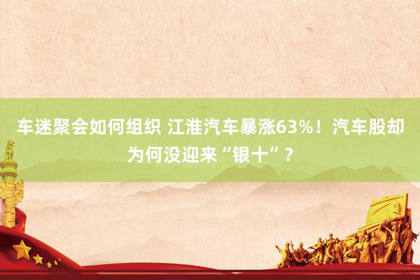 车迷聚会如何组织 江淮汽车暴涨63%！汽车股却为何没迎来“银十”？