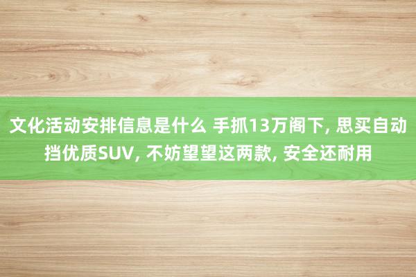 文化活动安排信息是什么 手抓13万阁下, 思买自动挡优质SUV, 不妨望望这两款, 安全还耐用