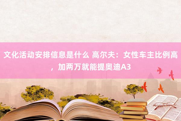 文化活动安排信息是什么 高尔夫：女性车主比例高，加两万就能提奥迪A3