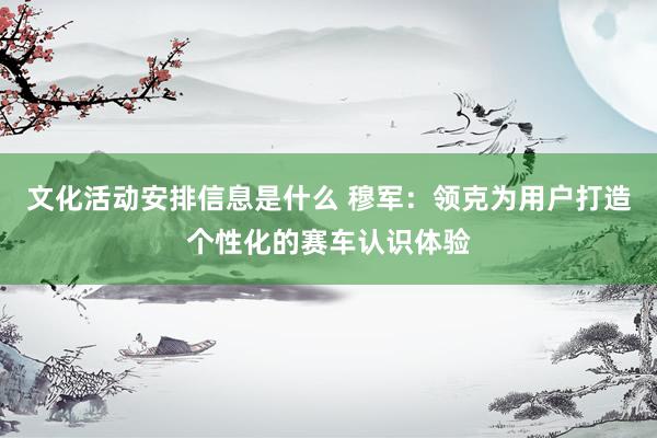 文化活动安排信息是什么 穆军：领克为用户打造个性化的赛车认识体验