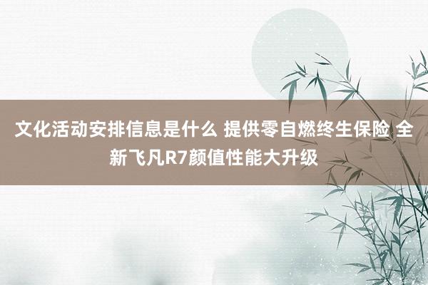 文化活动安排信息是什么 提供零自燃终生保险 全新飞凡R7颜值性能大升级