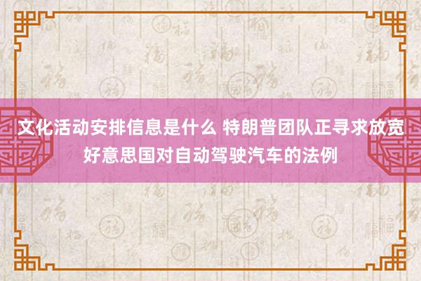 文化活动安排信息是什么 特朗普团队正寻求放宽好意思国对自动驾驶汽车的法例