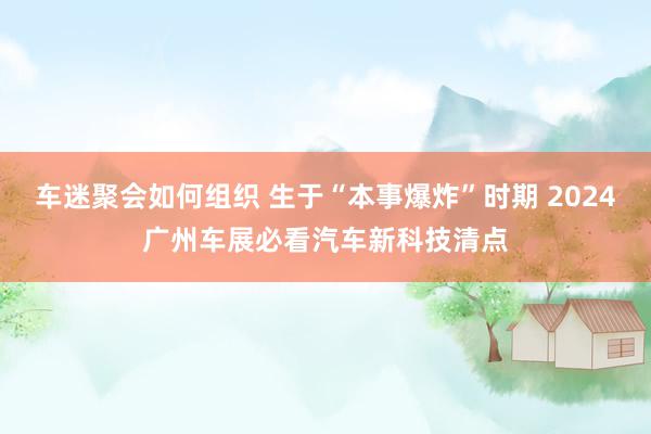 车迷聚会如何组织 生于“本事爆炸”时期 2024广州车展必看汽车新科技清点