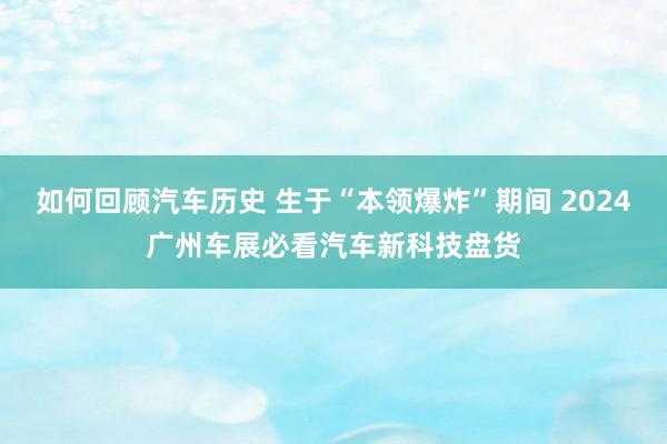 如何回顾汽车历史 生于“本领爆炸”期间 2024广州车展必看汽车新科技盘货