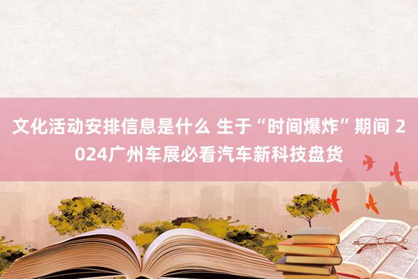 文化活动安排信息是什么 生于“时间爆炸”期间 2024广州车展必看汽车新科技盘货