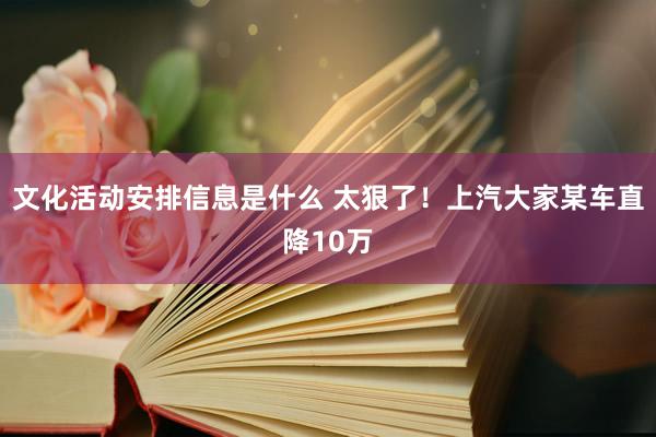 文化活动安排信息是什么 太狠了！上汽大家某车直降10万