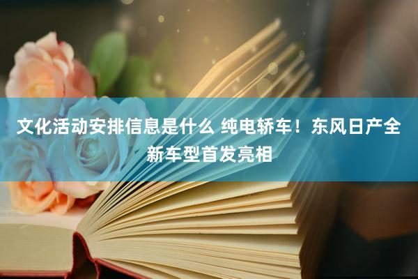 文化活动安排信息是什么 纯电轿车！东风日产全新车型首发亮相