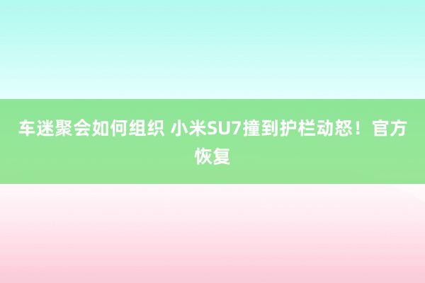 车迷聚会如何组织 小米SU7撞到护栏动怒！官方恢复