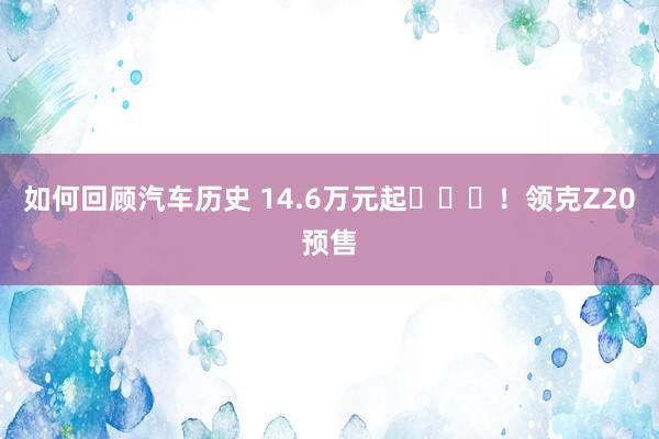 如何回顾汽车历史 14.6万元起​​​！领克Z20预售