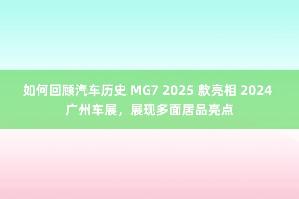 如何回顾汽车历史 MG7 2025 款亮相 2024 广州车展，展现多面居品亮点