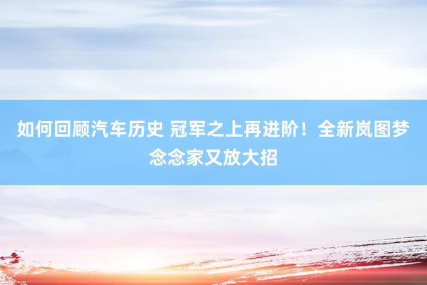 如何回顾汽车历史 冠军之上再进阶！全新岚图梦念念家又放大招