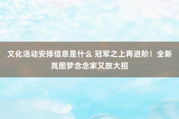 文化活动安排信息是什么 冠军之上再进阶！全新岚图梦念念家又放大招