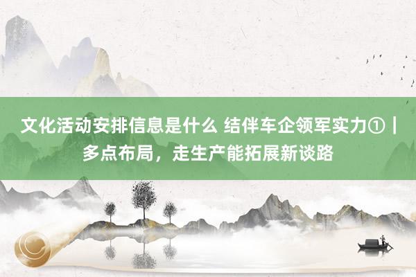 文化活动安排信息是什么 结伴车企领军实力①｜多点布局，走生产能拓展新谈路