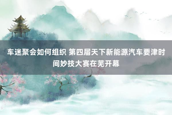 车迷聚会如何组织 第四届天下新能源汽车要津时间妙技大赛在芜开幕