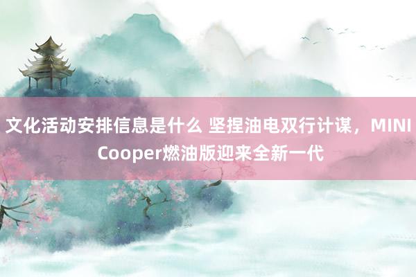 文化活动安排信息是什么 坚捏油电双行计谋，MINI Cooper燃油版迎来全新一代