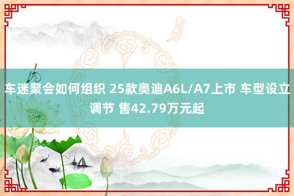 车迷聚会如何组织 25款奥迪A6L/A7上市 车型设立调节 售42.79万元起