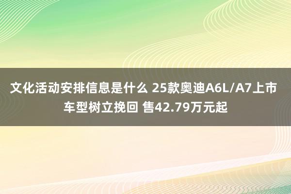 文化活动安排信息是什么 25款奥迪A6L/A7上市 车型树立挽回 售42.79万元起