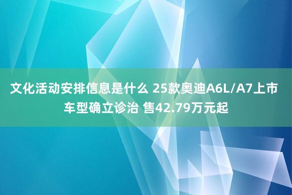 文化活动安排信息是什么 25款奥迪A6L/A7上市 车型确立诊治 售42.79万元起