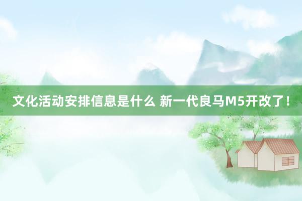 文化活动安排信息是什么 新一代良马M5开改了！