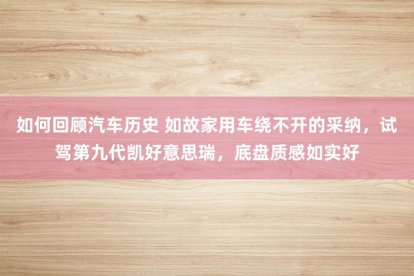 如何回顾汽车历史 如故家用车绕不开的采纳，试驾第九代凯好意思瑞，底盘质感如实好