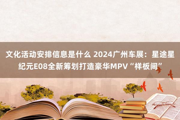 文化活动安排信息是什么 2024广州车展：星途星纪元E08全新筹划打造豪华MPV“样板间”