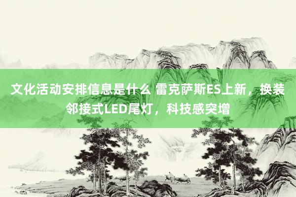 文化活动安排信息是什么 雷克萨斯ES上新，换装邻接式LED尾灯，科技感突增