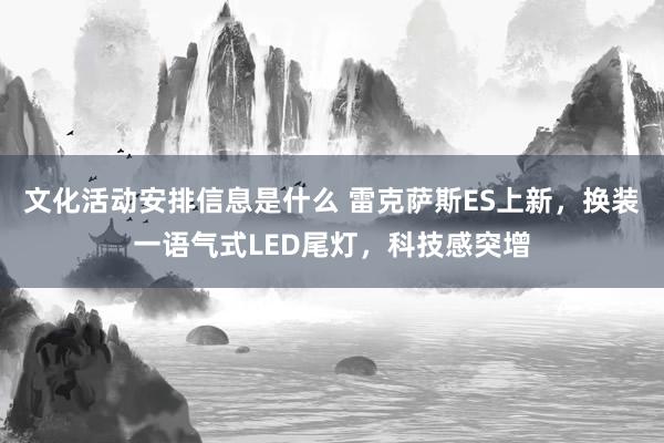 文化活动安排信息是什么 雷克萨斯ES上新，换装一语气式LED尾灯，科技感突增