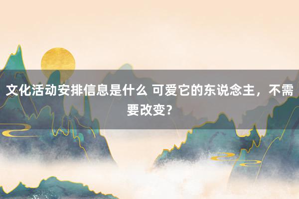 文化活动安排信息是什么 可爱它的东说念主，不需要改变？