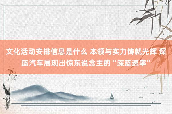 文化活动安排信息是什么 本领与实力铸就光辉 深蓝汽车展现出惊东说念主的“深蓝速率”