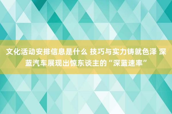 文化活动安排信息是什么 技巧与实力铸就色泽 深蓝汽车展现出惊东谈主的“深蓝速率”