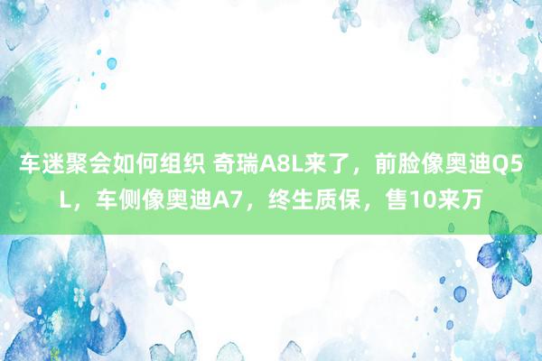 车迷聚会如何组织 奇瑞A8L来了，前脸像奥迪Q5L，车侧像奥迪A7，终生质保，售10来万